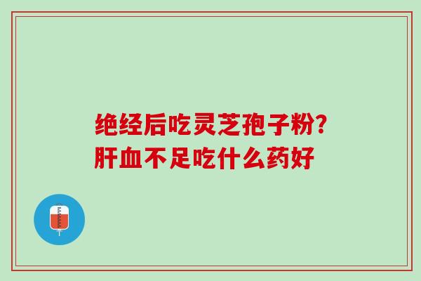 绝经后吃灵芝孢子粉？肝血不足吃什么药好