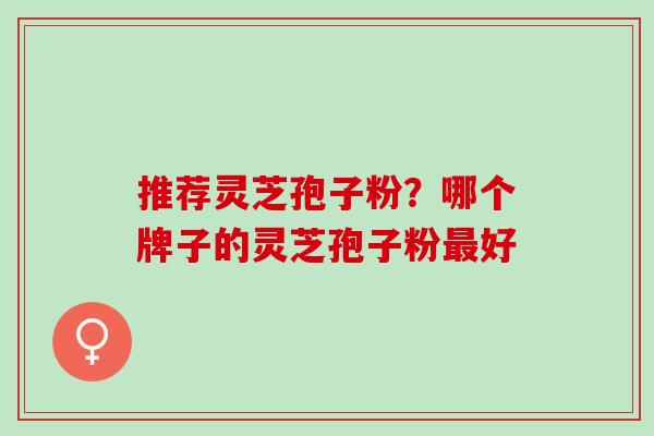 推荐灵芝孢子粉？哪个牌子的灵芝孢子粉最好