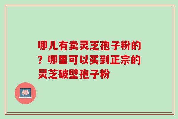 哪儿有卖灵芝孢子粉的？哪里可以买到正宗的灵芝破壁孢子粉