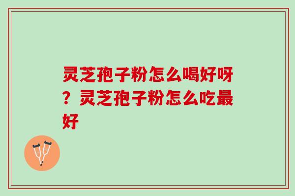 灵芝孢子粉怎么喝好呀？灵芝孢子粉怎么吃好