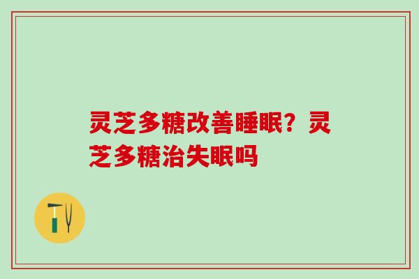 灵芝多糖改善睡眠？灵芝多糖治失眠吗