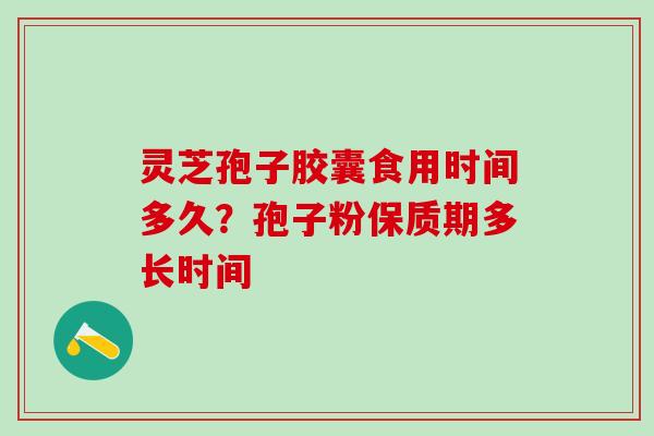 灵芝孢子胶囊食用时间多久？孢子粉保质期多长时间