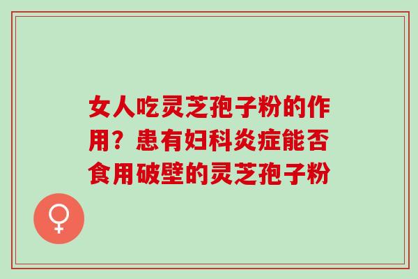 女人吃灵芝孢子粉的作用？患有妇科炎症能否食用破壁的灵芝孢子粉