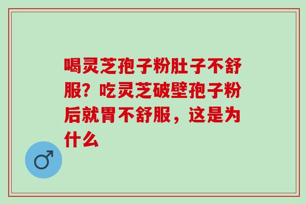 喝灵芝孢子粉肚子不舒服？吃灵芝破壁孢子粉后就胃不舒服，这是为什么