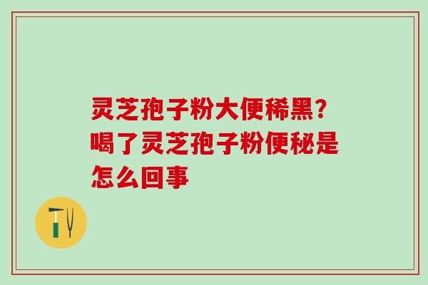 灵芝孢子粉大便稀黑?喝了灵芝孢子粉是怎么回事 灵芝孢子粉大便稀黑?喝了灵芝孢子粉是怎么回事