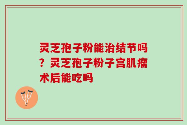 灵芝孢子粉能治结节吗？灵芝孢子粉子宫肌瘤术后能吃吗