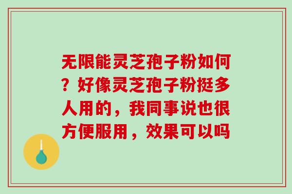 无限能灵芝孢子粉如何？好像灵芝孢子粉挺多人用的，我同事说也很方便服用，效果可以吗