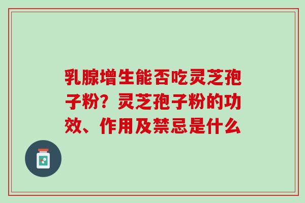 乳腺增生能否吃灵芝孢子粉?灵芝孢子粉的功效、作用及禁忌是什么 乳腺增生能否吃灵芝孢子粉?灵芝孢子粉的功效、作用及禁忌是什么