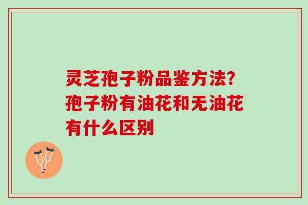 灵芝孢子粉品鉴方法?孢子粉有油花和无油花有什么区别 灵芝孢子粉品鉴方法?孢子粉有油花和无油花有什么区别