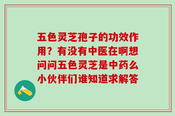 五色灵芝孢子的功效作用?有没有中医在啊想问问五色灵芝是么小伙伴们谁知道求解答 五色灵芝孢子的功效作用?有没有中医在啊想问问五色灵芝是么小伙伴们谁知道求解答
