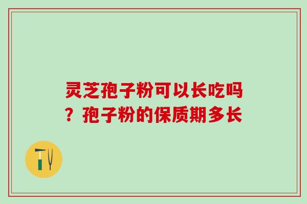 灵芝孢子粉可以长吃吗？孢子粉的保质期多长