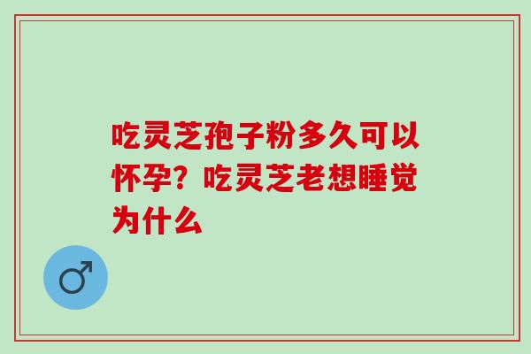 吃灵芝孢子粉多久可以怀孕？吃灵芝老想睡觉为什么