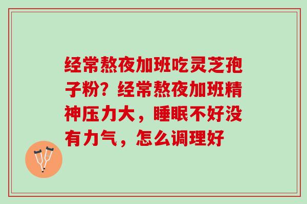 经常熬夜加班吃灵芝孢子粉？经常熬夜加班精神压力大，不好没有力气，怎么调理好