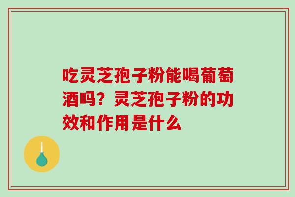 吃灵芝孢子粉能喝葡萄酒吗？灵芝孢子粉的功效和作用是什么