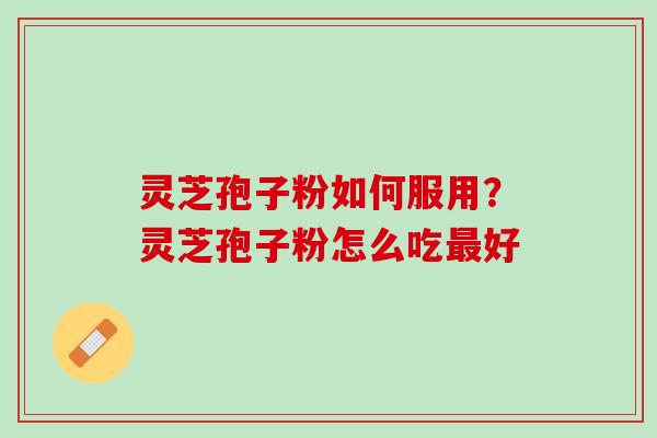 灵芝孢子粉如何服用？灵芝孢子粉怎么吃最好