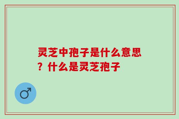 灵芝中孢子是什么意思？什么是灵芝孢子
