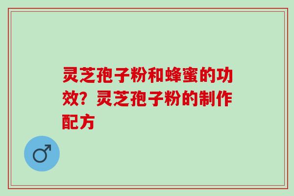 灵芝孢子粉和蜂蜜的功效?灵芝孢子粉的制作配方 灵芝孢子粉和蜂蜜的功效?灵芝孢子粉的制作配方