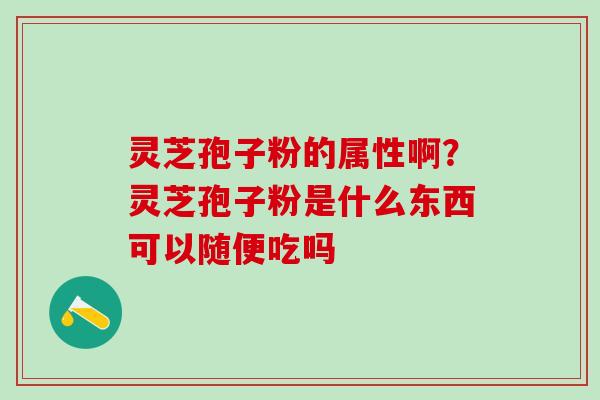 灵芝孢子粉的属性啊？灵芝孢子粉是什么东西可以随便吃吗