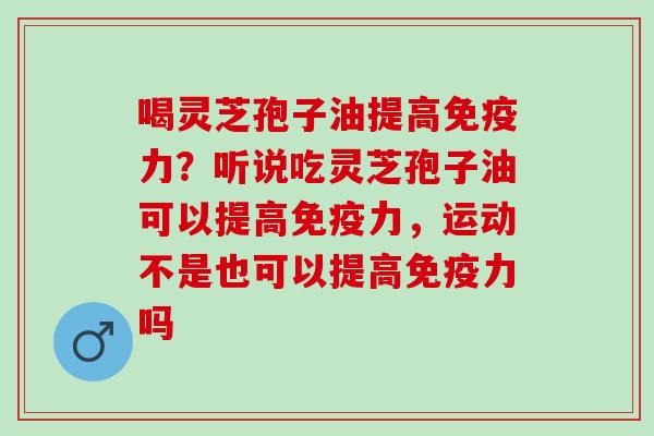 喝灵芝孢子油提高免疫力?听说吃灵芝孢子油可以提高免疫力,运动不是也可以提高免疫力吗 喝灵芝孢子油提高免疫力?听说吃灵芝孢子油可以提高免疫力,运动不是也可以提高免疫力吗