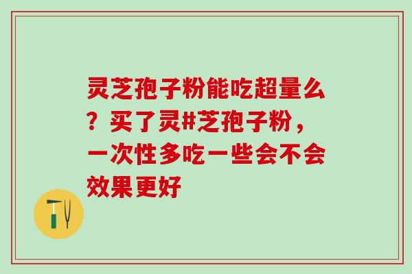 灵芝孢子粉能吃超量么？买了灵#芝孢子粉，一次性多吃一些会不会效果更好