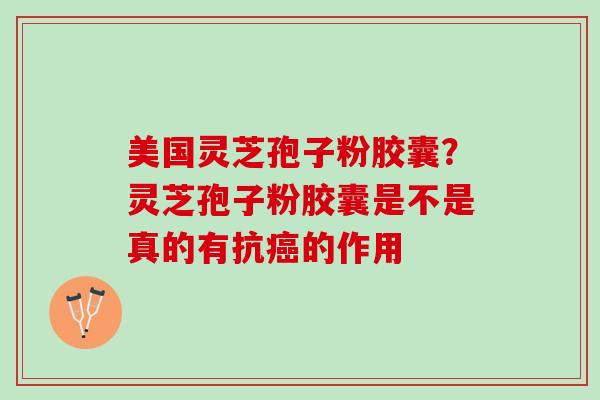 美国灵芝孢子粉胶囊？灵芝孢子粉胶囊是不是真的有抗癌的作用