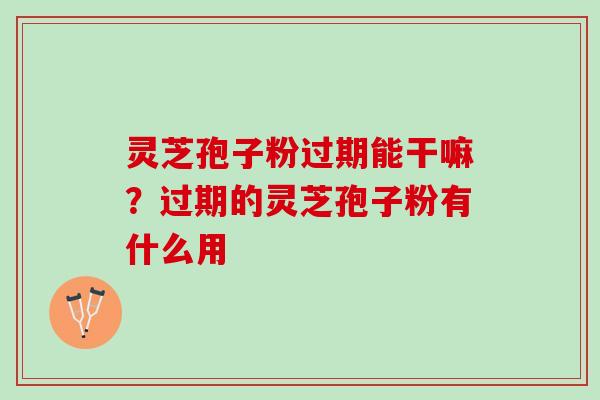 灵芝孢子粉过期能干嘛？过期的灵芝孢子粉有什么用