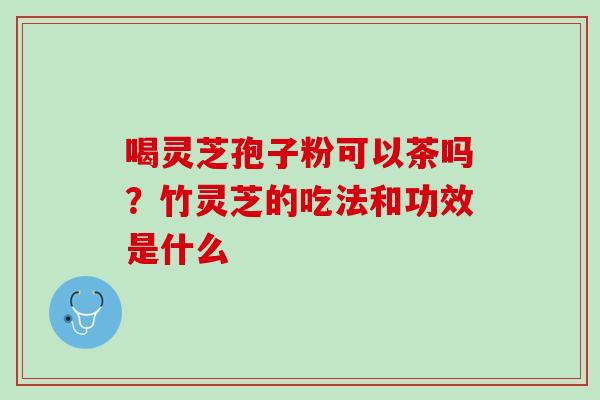 喝灵芝孢子粉可以茶吗?竹灵芝的吃法和功效是什么 喝灵芝孢子粉可以茶吗?竹灵芝的吃法和功效是什么