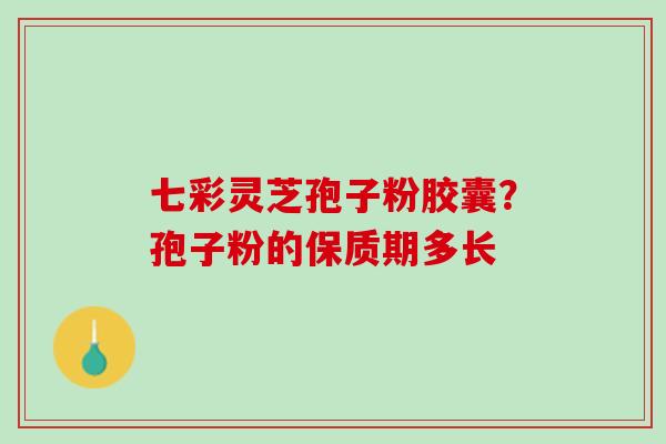 七彩灵芝孢子粉胶囊？孢子粉的保质期多长