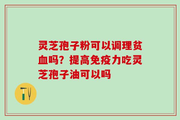 灵芝孢子粉可以调理贫血吗？提高免疫力吃灵芝孢子油可以吗