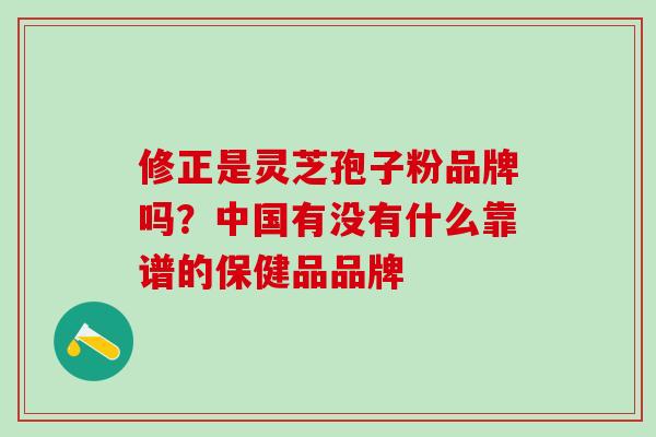 修正是灵芝孢子粉品牌吗？中国有没有什么靠谱的保健品品牌