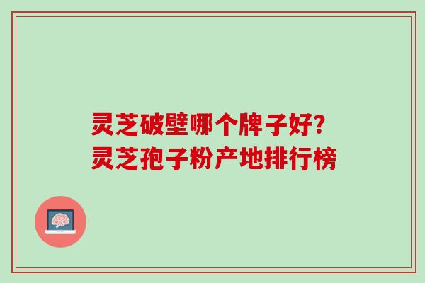 灵芝破壁哪个牌子好？灵芝孢子粉产地排行榜