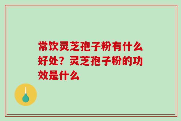 常饮灵芝孢子粉有什么好处？灵芝孢子粉的功效是什么