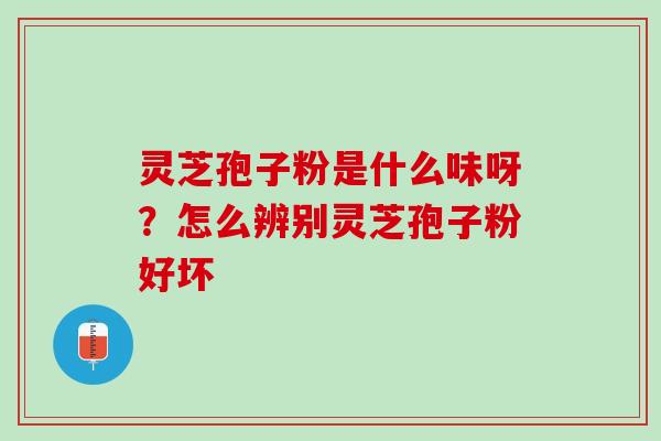 灵芝孢子粉是什么味呀？怎么辨别灵芝孢子粉好坏