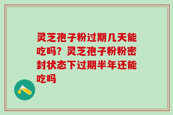 灵芝孢子粉过期几天能吃吗？灵芝孢子粉粉密封状态下过期半年还能吃吗