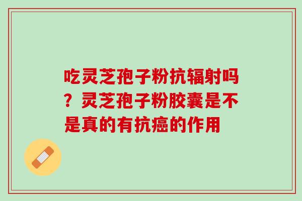 吃灵芝孢子粉抗辐射吗？灵芝孢子粉胶囊是不是真的有抗癌的作用
