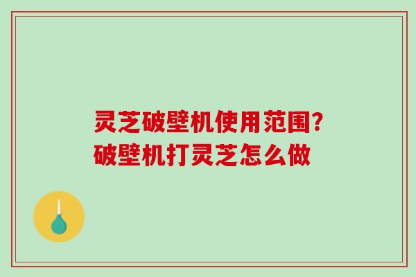 灵芝破壁机使用范围？破壁机打灵芝怎么做