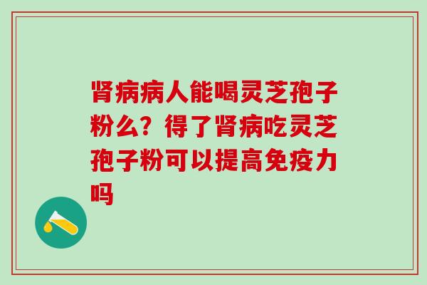 肾病病人能喝灵芝孢子粉么？得了肾病吃灵芝孢子粉可以提高免疫力吗