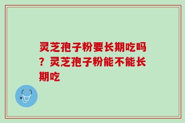 灵芝孢子粉要长期吃吗？灵芝孢子粉能不能长期吃