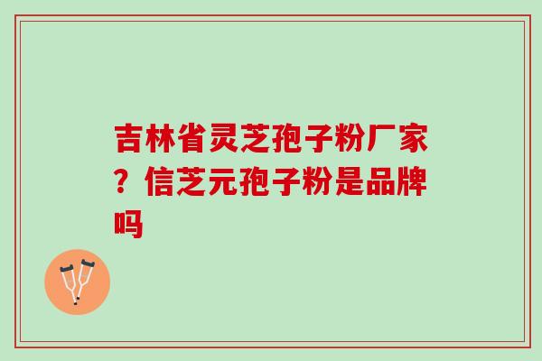吉林省灵芝孢子粉厂家？信芝元孢子粉是品牌吗