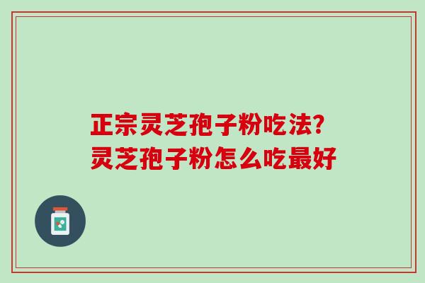 正宗灵芝孢子粉吃法？灵芝孢子粉怎么吃最好