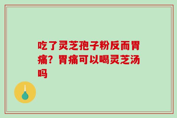 吃了灵芝孢子粉反而胃痛？胃痛可以喝灵芝汤吗