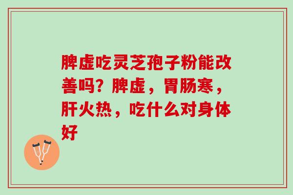 脾虚吃灵芝孢子粉能改善吗?脾虚,寒,火热,吃什么对身体好 脾虚吃灵芝孢子粉能改善吗?脾虚,寒,火热,吃什么对身体好