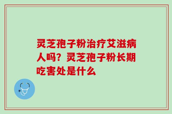 灵芝孢子粉治疗艾滋病人吗？灵芝孢子粉长期吃害处是什么