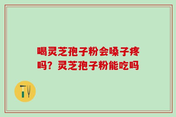 喝灵芝孢子粉会嗓子疼吗？灵芝孢子粉能吃吗