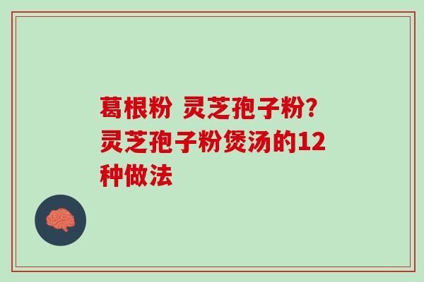 葛根粉 灵芝孢子粉？灵芝孢子粉煲汤的12种做法