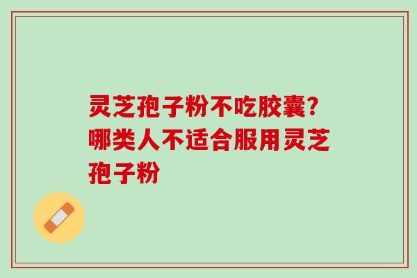 灵芝孢子粉不吃胶囊？哪类人不适合服用灵芝孢子粉