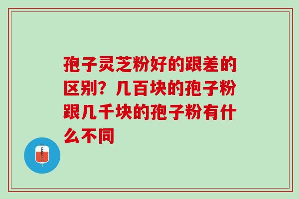 孢子灵芝粉好的跟差的区别？几百块的孢子粉跟几千块的孢子粉有什么不同