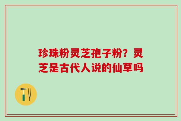 珍珠粉灵芝孢子粉？灵芝是古代人说的仙草吗