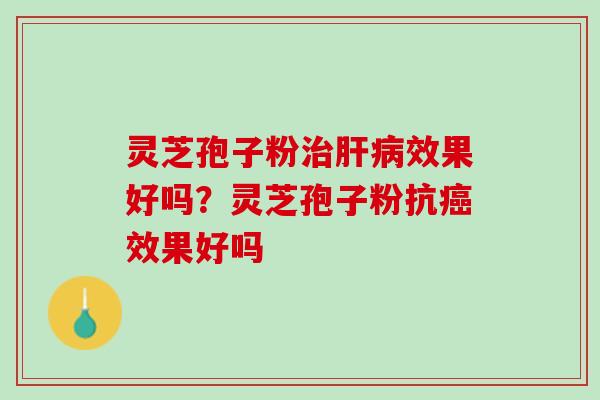 灵芝孢子粉治肝病效果好吗？灵芝孢子粉抗癌效果好吗
