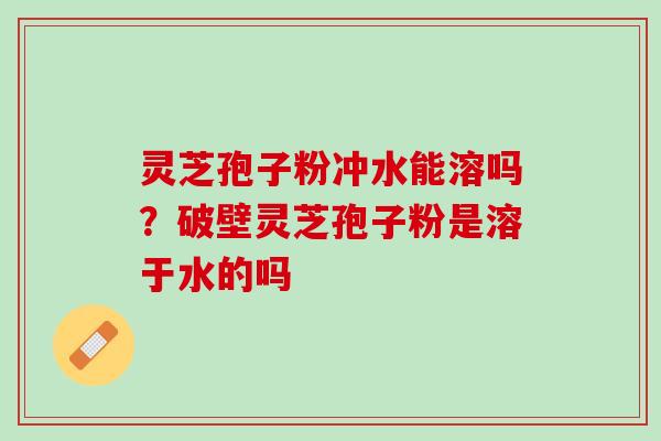 灵芝孢子粉冲水能溶吗?破壁灵芝孢子粉是溶于水的吗 灵芝孢子粉冲水能溶吗?破壁灵芝孢子粉是溶于水的吗